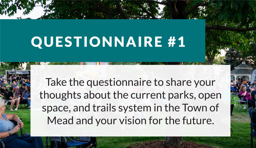 Questionnaire #1: Take the questionnaire to share your thoughts about the current parks, open space, and trails system in the Town of Mead and your vision for the future. 